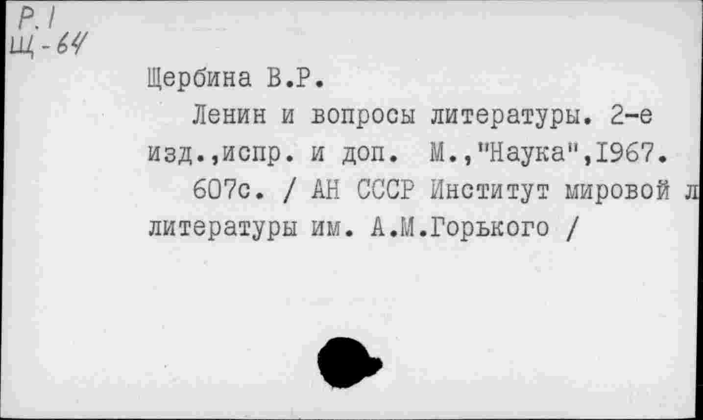 ﻿Щербина В.Р.
Ленин и вопросы литературы. 2-е изд.,испр. и доп. М.,’’Наука“, 1967.
607с. / АН СССР Институт мировой литературы им. АЛ.Горького /